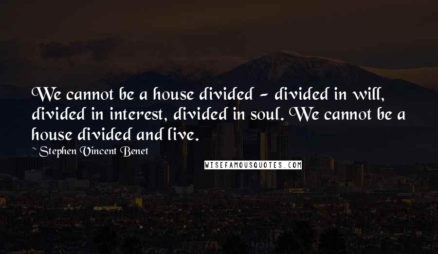 Stephen Vincent Benet Quotes: We cannot be a house divided - divided in will, divided in interest, divided in soul. We cannot be a house divided and live.
