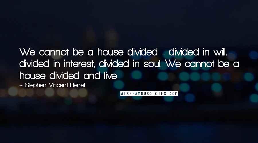 Stephen Vincent Benet Quotes: We cannot be a house divided - divided in will, divided in interest, divided in soul. We cannot be a house divided and live.