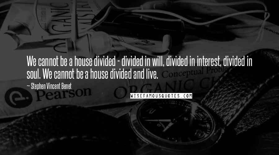 Stephen Vincent Benet Quotes: We cannot be a house divided - divided in will, divided in interest, divided in soul. We cannot be a house divided and live.