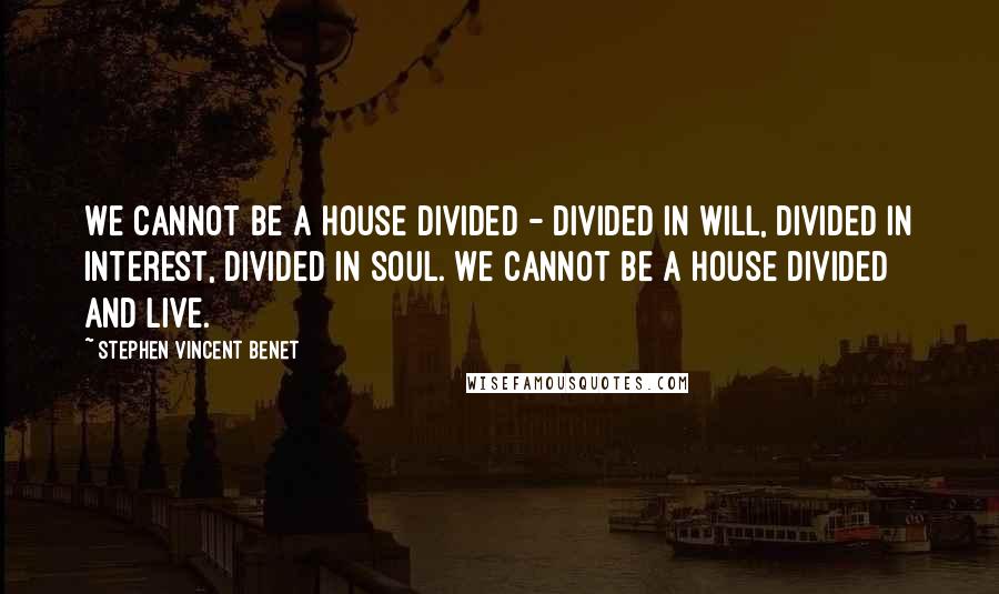 Stephen Vincent Benet Quotes: We cannot be a house divided - divided in will, divided in interest, divided in soul. We cannot be a house divided and live.