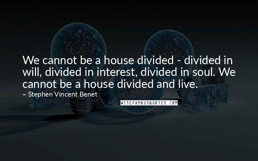 Stephen Vincent Benet Quotes: We cannot be a house divided - divided in will, divided in interest, divided in soul. We cannot be a house divided and live.