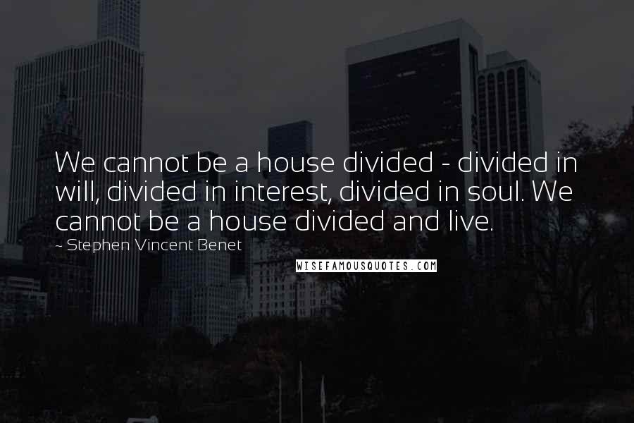 Stephen Vincent Benet Quotes: We cannot be a house divided - divided in will, divided in interest, divided in soul. We cannot be a house divided and live.