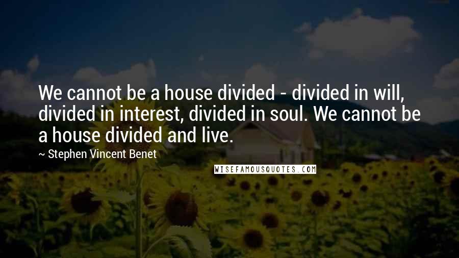 Stephen Vincent Benet Quotes: We cannot be a house divided - divided in will, divided in interest, divided in soul. We cannot be a house divided and live.