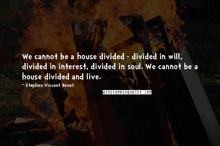 Stephen Vincent Benet Quotes: We cannot be a house divided - divided in will, divided in interest, divided in soul. We cannot be a house divided and live.