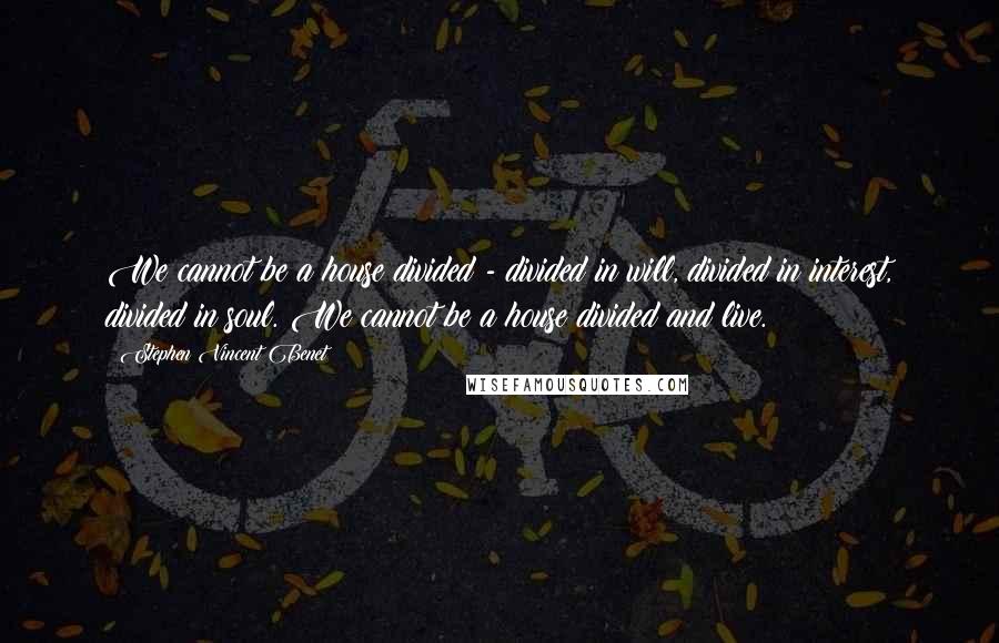Stephen Vincent Benet Quotes: We cannot be a house divided - divided in will, divided in interest, divided in soul. We cannot be a house divided and live.