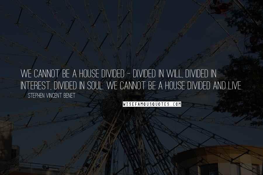 Stephen Vincent Benet Quotes: We cannot be a house divided - divided in will, divided in interest, divided in soul. We cannot be a house divided and live.