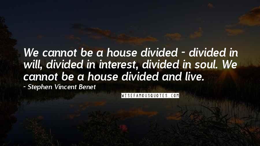 Stephen Vincent Benet Quotes: We cannot be a house divided - divided in will, divided in interest, divided in soul. We cannot be a house divided and live.