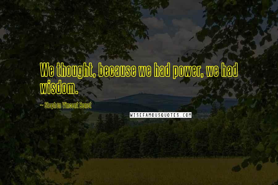 Stephen Vincent Benet Quotes: We thought, because we had power, we had wisdom.