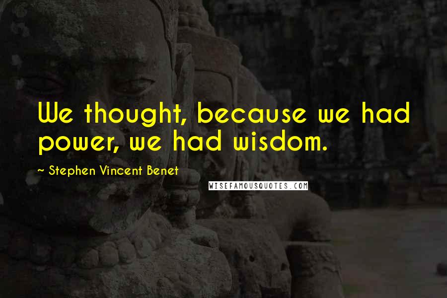 Stephen Vincent Benet Quotes: We thought, because we had power, we had wisdom.