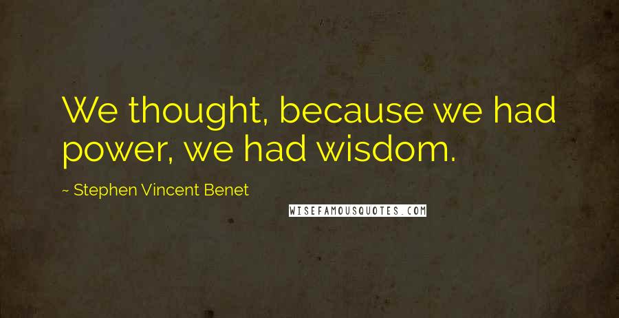 Stephen Vincent Benet Quotes: We thought, because we had power, we had wisdom.