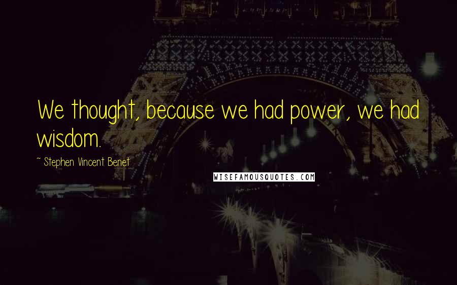 Stephen Vincent Benet Quotes: We thought, because we had power, we had wisdom.
