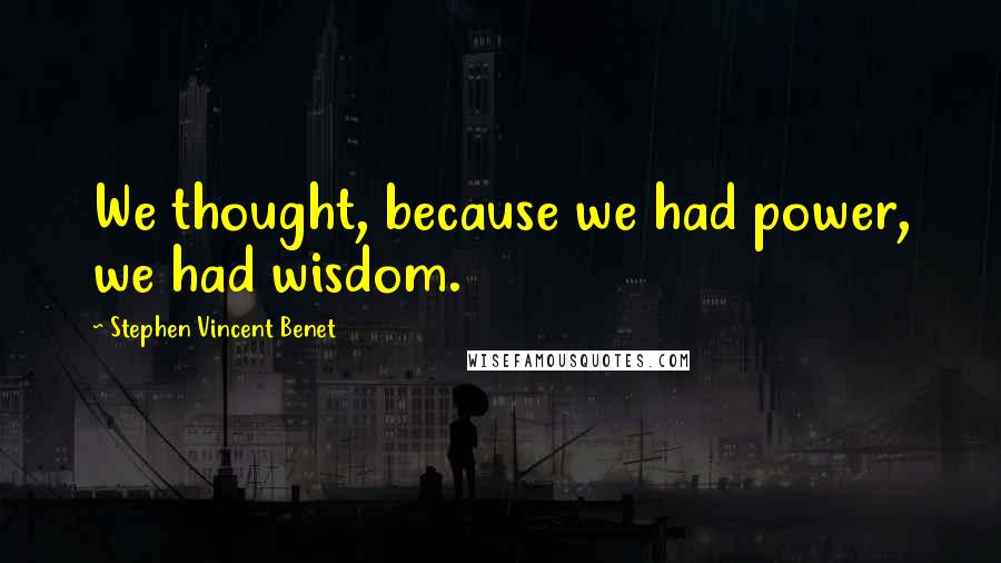 Stephen Vincent Benet Quotes: We thought, because we had power, we had wisdom.