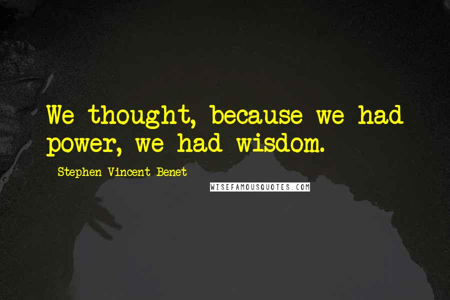 Stephen Vincent Benet Quotes: We thought, because we had power, we had wisdom.