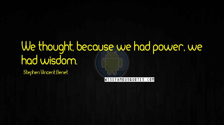 Stephen Vincent Benet Quotes: We thought, because we had power, we had wisdom.