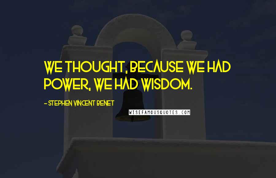 Stephen Vincent Benet Quotes: We thought, because we had power, we had wisdom.