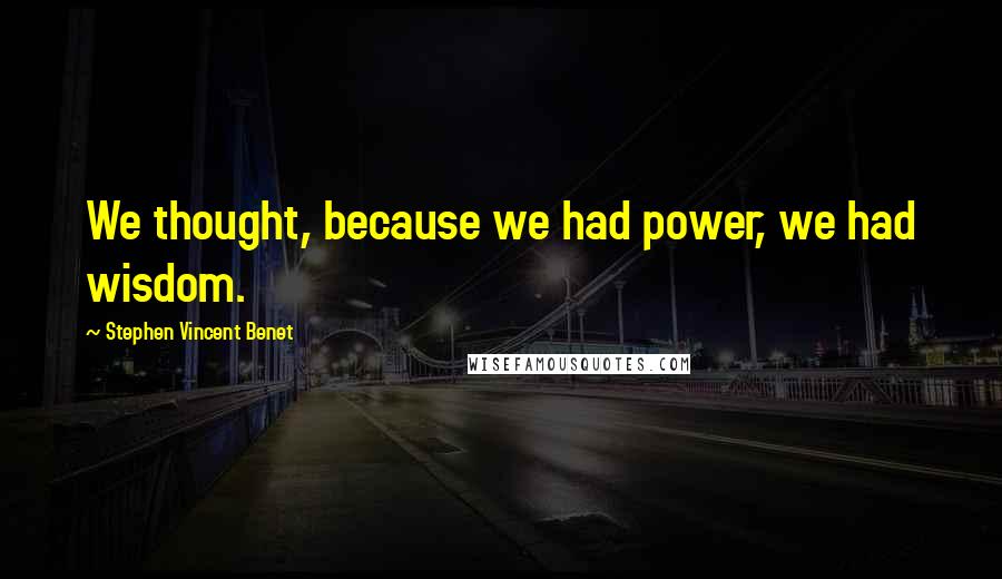 Stephen Vincent Benet Quotes: We thought, because we had power, we had wisdom.