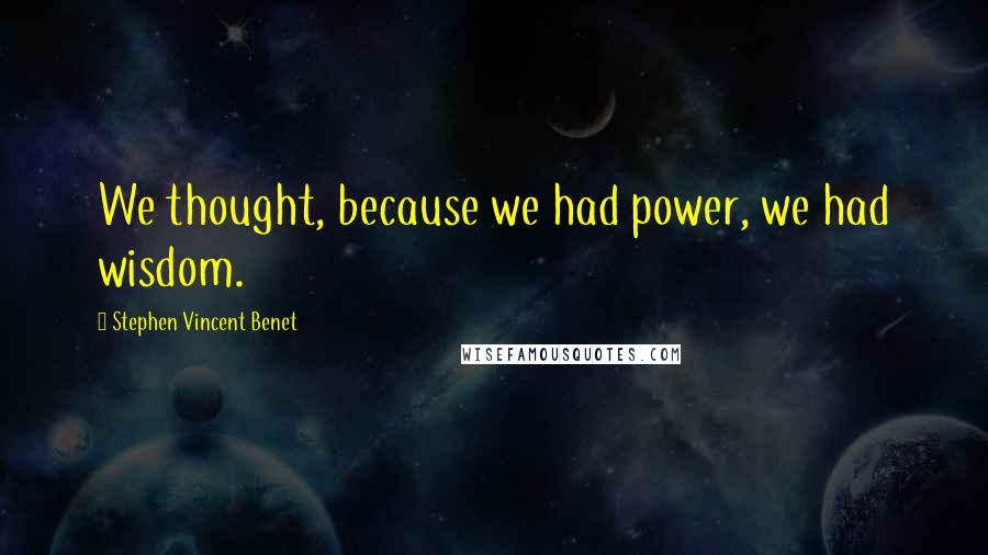 Stephen Vincent Benet Quotes: We thought, because we had power, we had wisdom.