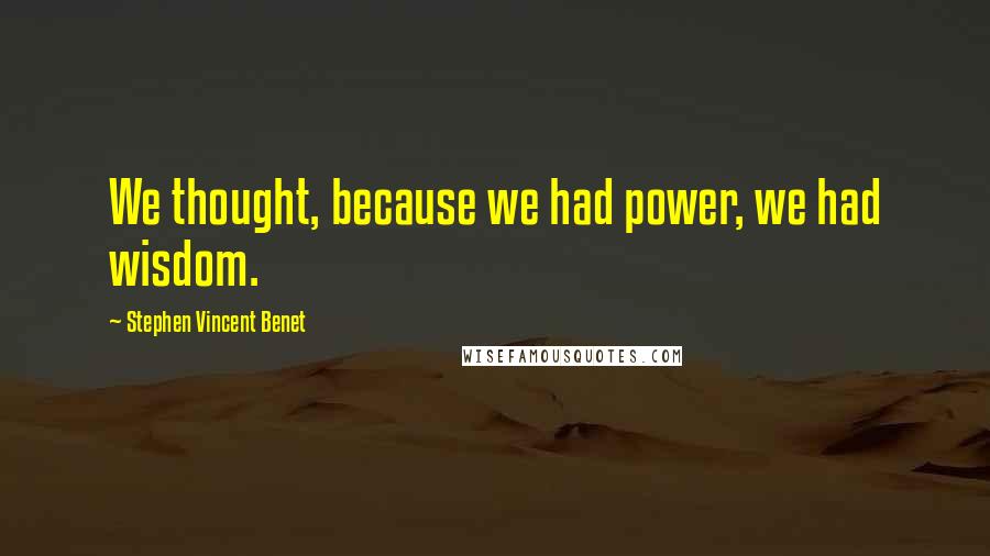 Stephen Vincent Benet Quotes: We thought, because we had power, we had wisdom.