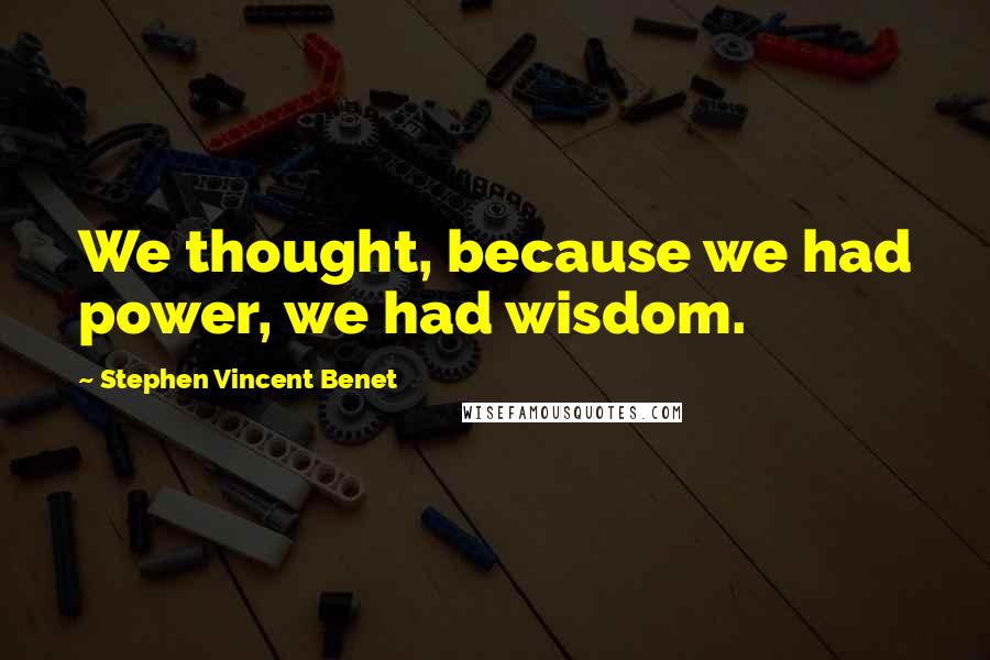 Stephen Vincent Benet Quotes: We thought, because we had power, we had wisdom.