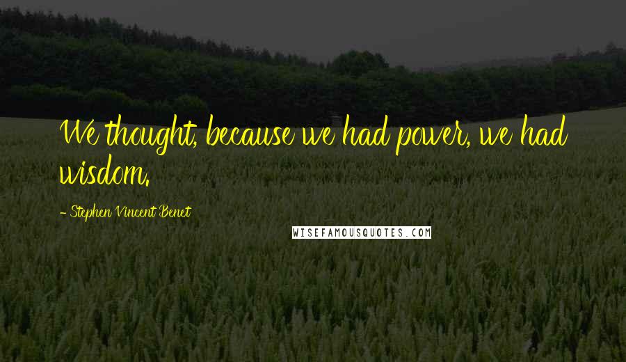 Stephen Vincent Benet Quotes: We thought, because we had power, we had wisdom.