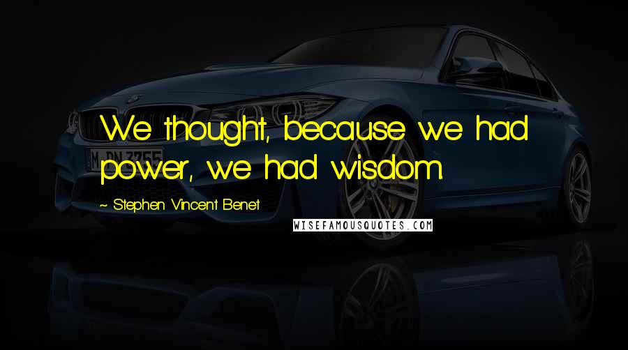 Stephen Vincent Benet Quotes: We thought, because we had power, we had wisdom.