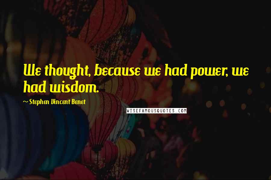 Stephen Vincent Benet Quotes: We thought, because we had power, we had wisdom.