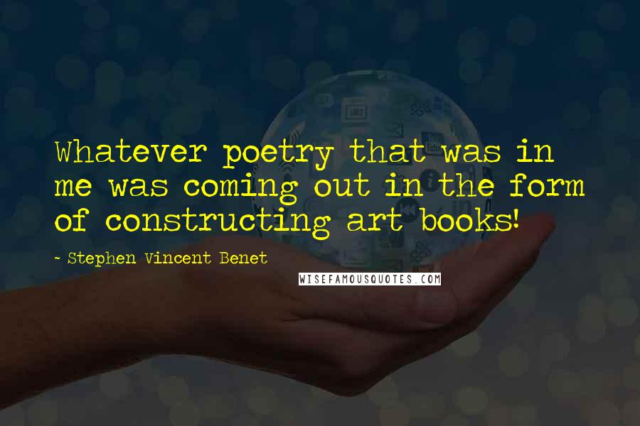 Stephen Vincent Benet Quotes: Whatever poetry that was in me was coming out in the form of constructing art books!