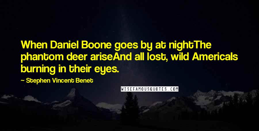 Stephen Vincent Benet Quotes: When Daniel Boone goes by at nightThe phantom deer ariseAnd all lost, wild AmericaIs burning in their eyes.