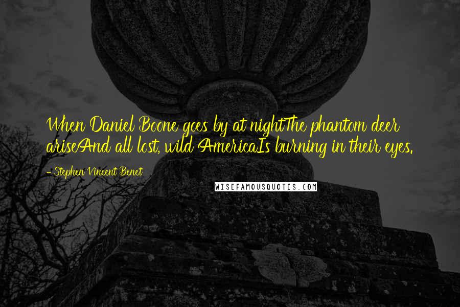 Stephen Vincent Benet Quotes: When Daniel Boone goes by at nightThe phantom deer ariseAnd all lost, wild AmericaIs burning in their eyes.