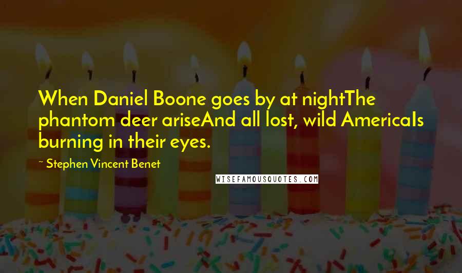 Stephen Vincent Benet Quotes: When Daniel Boone goes by at nightThe phantom deer ariseAnd all lost, wild AmericaIs burning in their eyes.