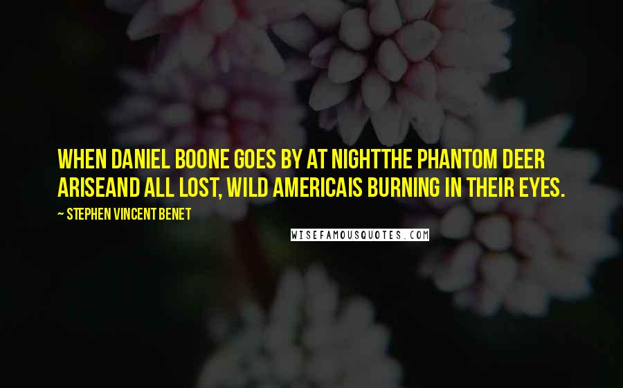 Stephen Vincent Benet Quotes: When Daniel Boone goes by at nightThe phantom deer ariseAnd all lost, wild AmericaIs burning in their eyes.