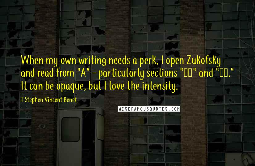 Stephen Vincent Benet Quotes: When my own writing needs a perk, I open Zukofsky and read from "A" - particularly sections "22" and "23." It can be opaque, but I love the intensity.