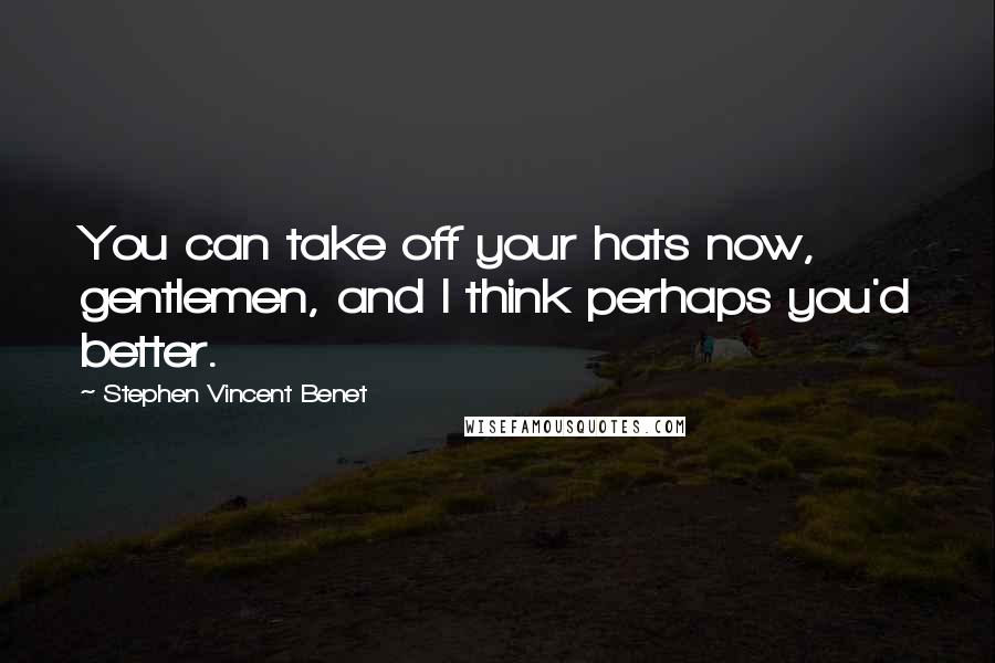 Stephen Vincent Benet Quotes: You can take off your hats now, gentlemen, and I think perhaps you'd better.