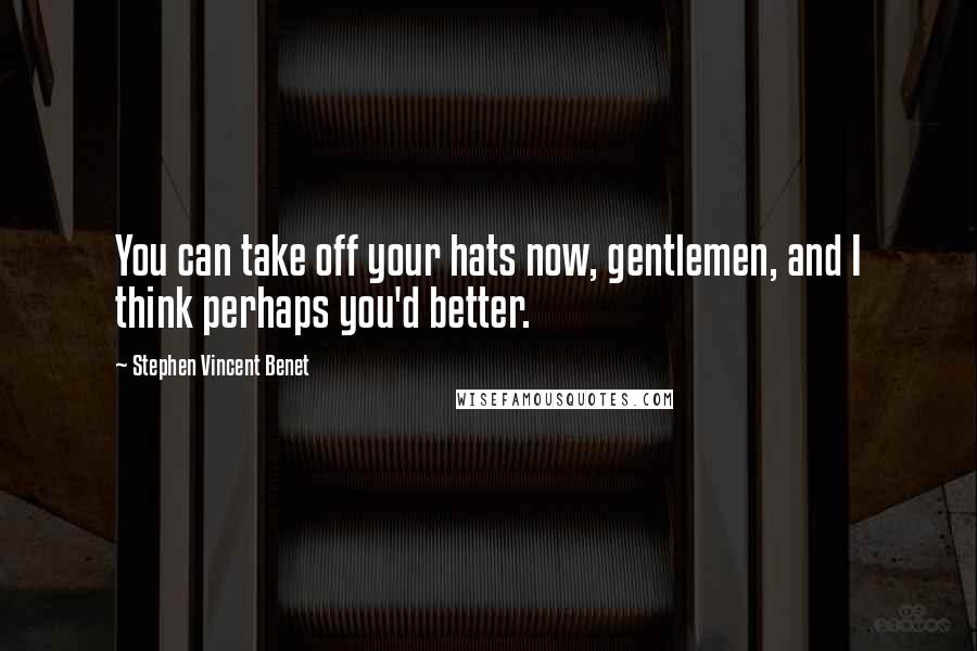 Stephen Vincent Benet Quotes: You can take off your hats now, gentlemen, and I think perhaps you'd better.