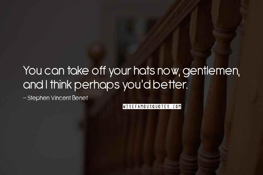 Stephen Vincent Benet Quotes: You can take off your hats now, gentlemen, and I think perhaps you'd better.