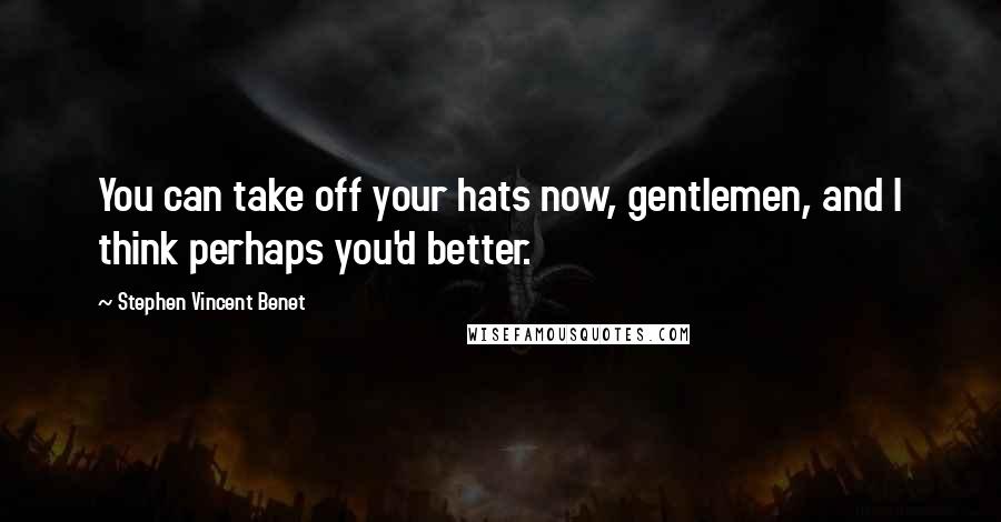 Stephen Vincent Benet Quotes: You can take off your hats now, gentlemen, and I think perhaps you'd better.