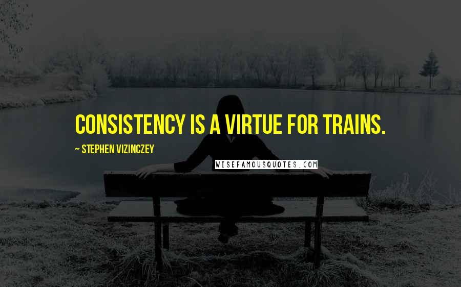 Stephen Vizinczey Quotes: Consistency is a virtue for trains.