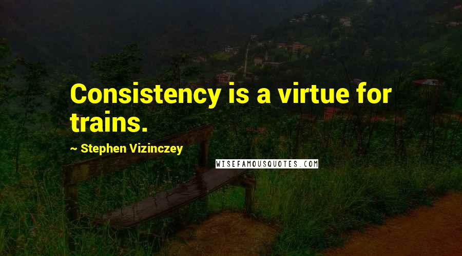 Stephen Vizinczey Quotes: Consistency is a virtue for trains.