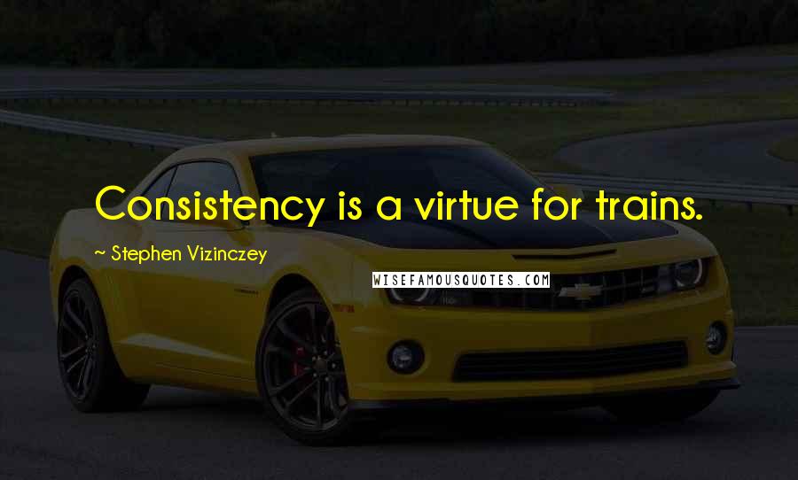 Stephen Vizinczey Quotes: Consistency is a virtue for trains.