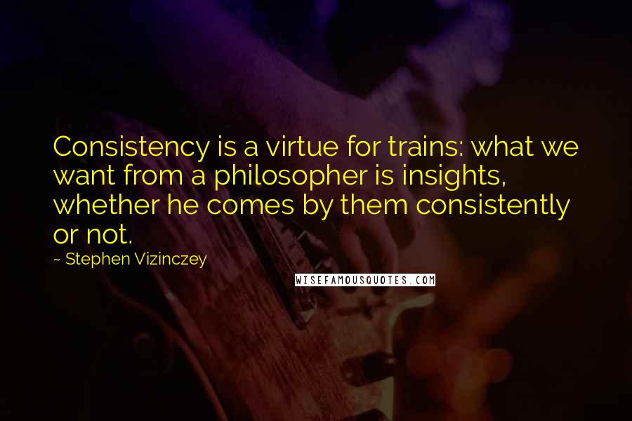 Stephen Vizinczey Quotes: Consistency is a virtue for trains: what we want from a philosopher is insights, whether he comes by them consistently or not.