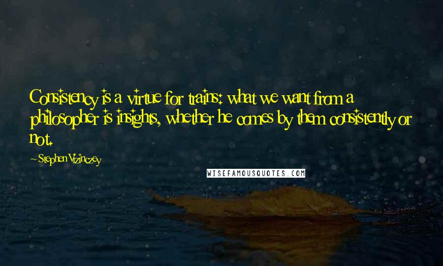 Stephen Vizinczey Quotes: Consistency is a virtue for trains: what we want from a philosopher is insights, whether he comes by them consistently or not.