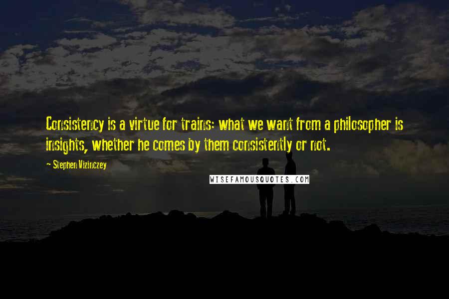 Stephen Vizinczey Quotes: Consistency is a virtue for trains: what we want from a philosopher is insights, whether he comes by them consistently or not.