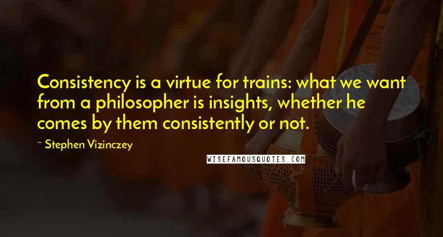 Stephen Vizinczey Quotes: Consistency is a virtue for trains: what we want from a philosopher is insights, whether he comes by them consistently or not.