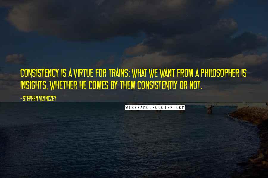 Stephen Vizinczey Quotes: Consistency is a virtue for trains: what we want from a philosopher is insights, whether he comes by them consistently or not.