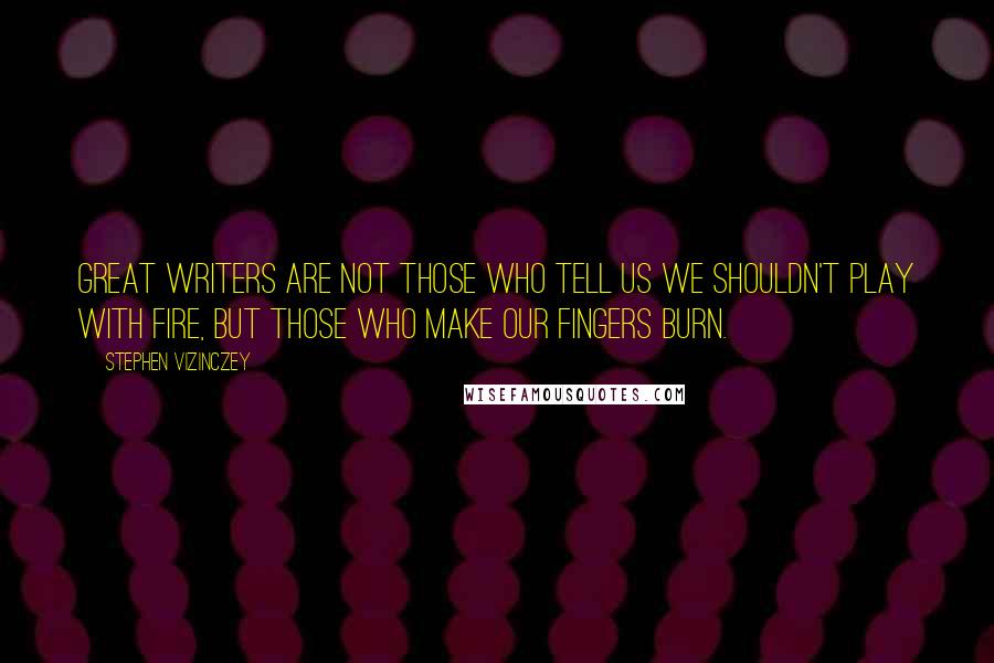 Stephen Vizinczey Quotes: Great writers are not those who tell us we shouldn't play with fire, but those who make our fingers burn.