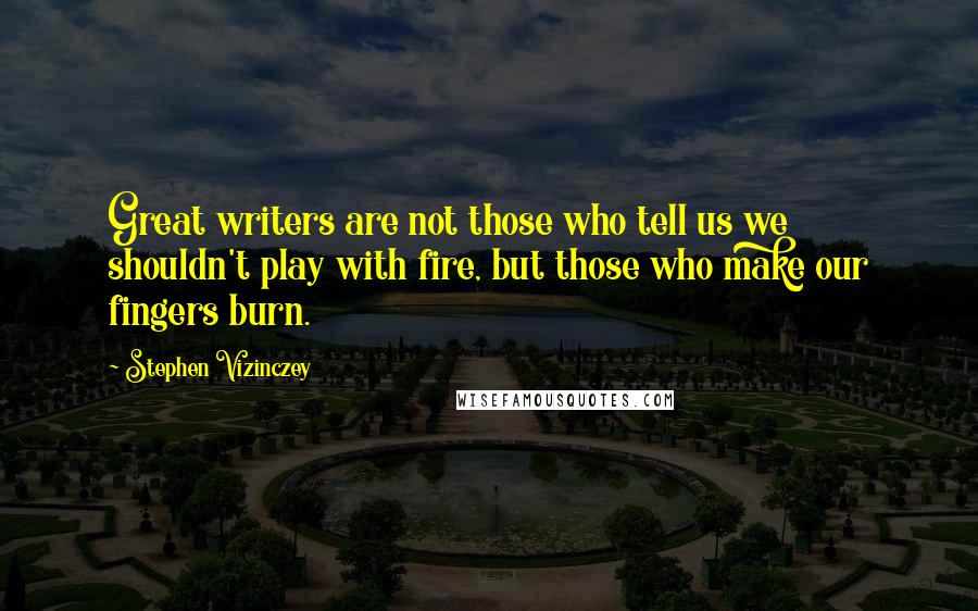 Stephen Vizinczey Quotes: Great writers are not those who tell us we shouldn't play with fire, but those who make our fingers burn.