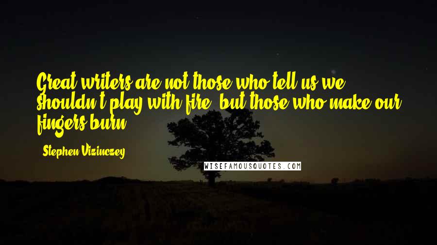 Stephen Vizinczey Quotes: Great writers are not those who tell us we shouldn't play with fire, but those who make our fingers burn.