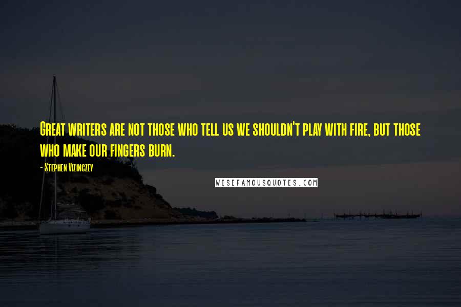 Stephen Vizinczey Quotes: Great writers are not those who tell us we shouldn't play with fire, but those who make our fingers burn.