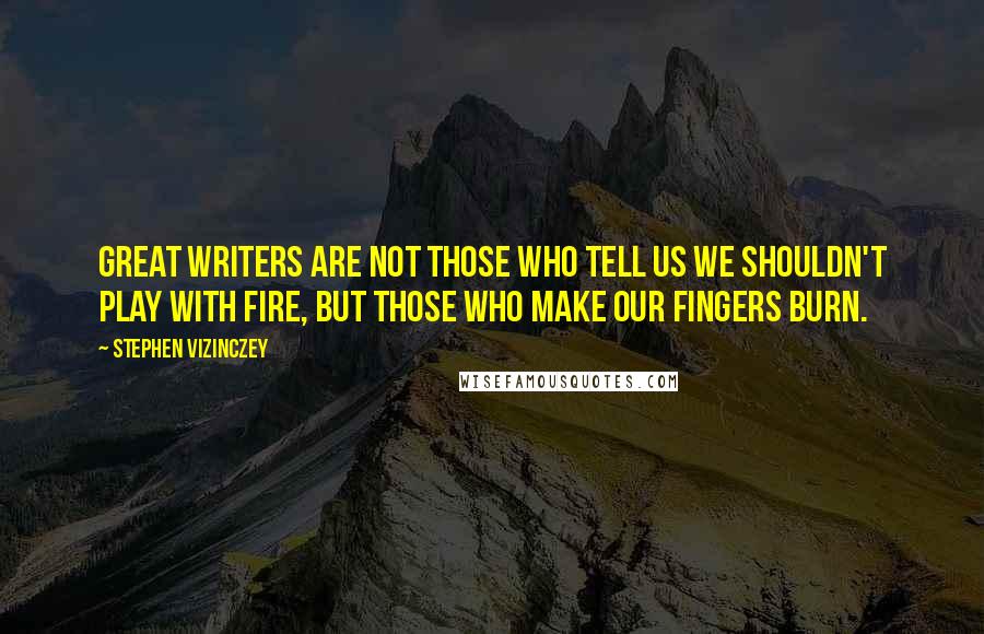 Stephen Vizinczey Quotes: Great writers are not those who tell us we shouldn't play with fire, but those who make our fingers burn.