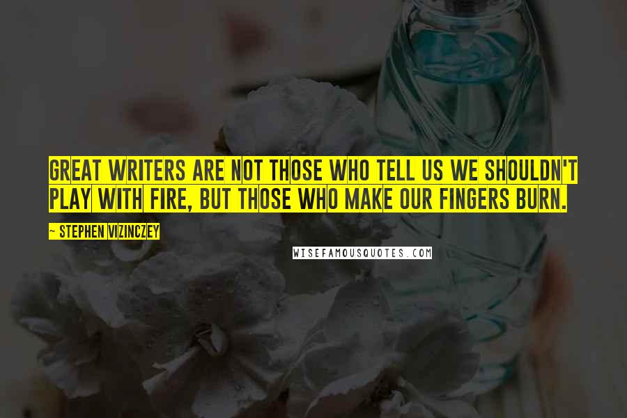 Stephen Vizinczey Quotes: Great writers are not those who tell us we shouldn't play with fire, but those who make our fingers burn.